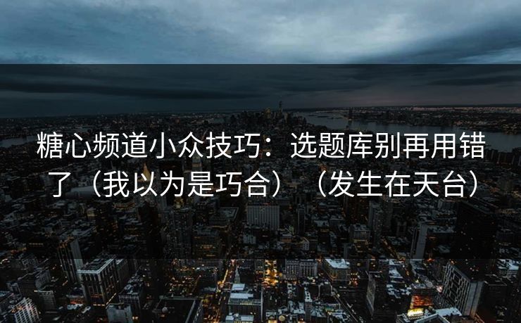 糖心频道小众技巧：选题库别再用错了（我以为是巧合）（发生在天台）