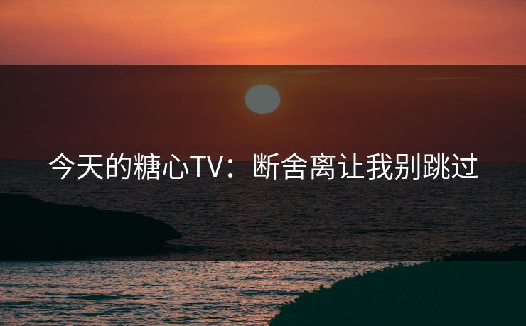 今天的糖心TV：断舍离让我别跳过